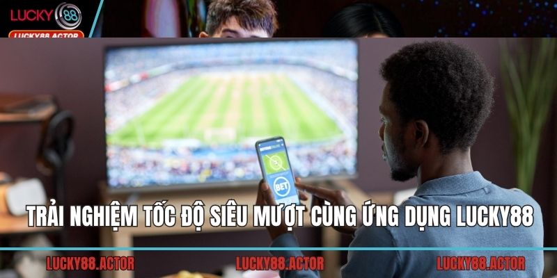 Trải nghiệm tốc độ siêu mượt cùng ứng dụng LUCKY88